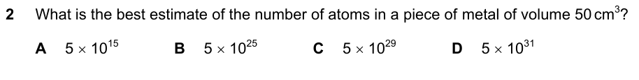 What is the best estimate of the number of atoms in a piece of metal of volume 50 cm³? A (5times10^{15}) B (5times10^{25}) C (5times10^{29}) D (5times10^{31})