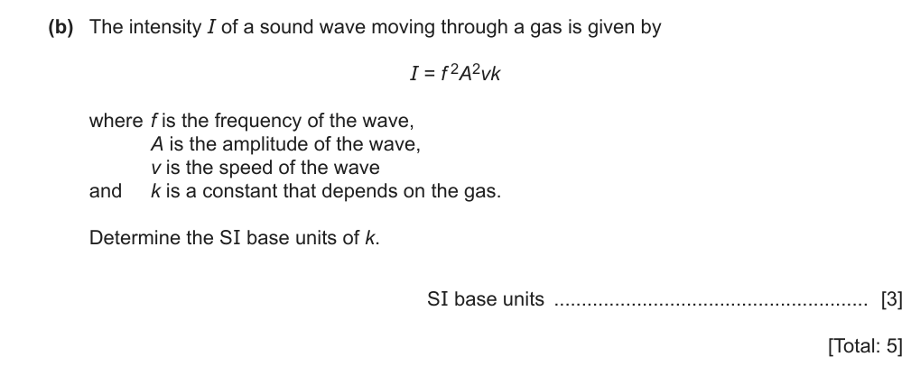 The intensity (I) of a sound wave moving through a gas is given by (I = f^2A^2vk), where (f) is the frequency of the wave, (A) is the amplitude of the wave, (v) is the speed of the wave and (k) is a constant that depends on the gas. Determine the SI base units of (k).