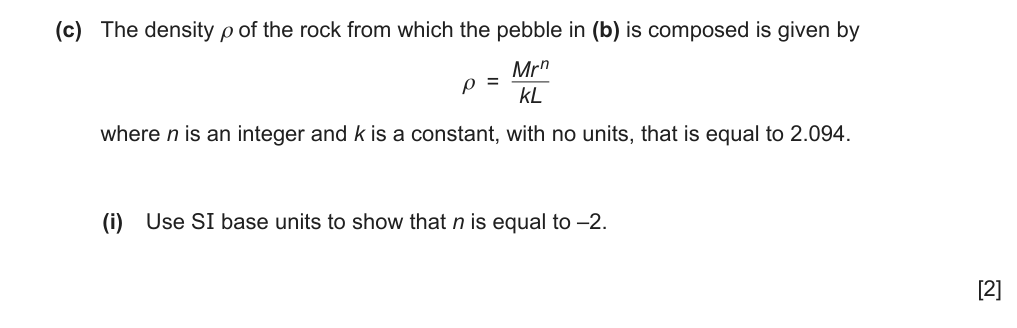 The density (rho) of a rock is given by (rho = dfrac{Mr^n}{kL}), where (M) is a mass, (r) and (L) are lengths, (n) is an integer and (k) is a constant, with no units. Use SI base units to show that (n) is equal to −2.
